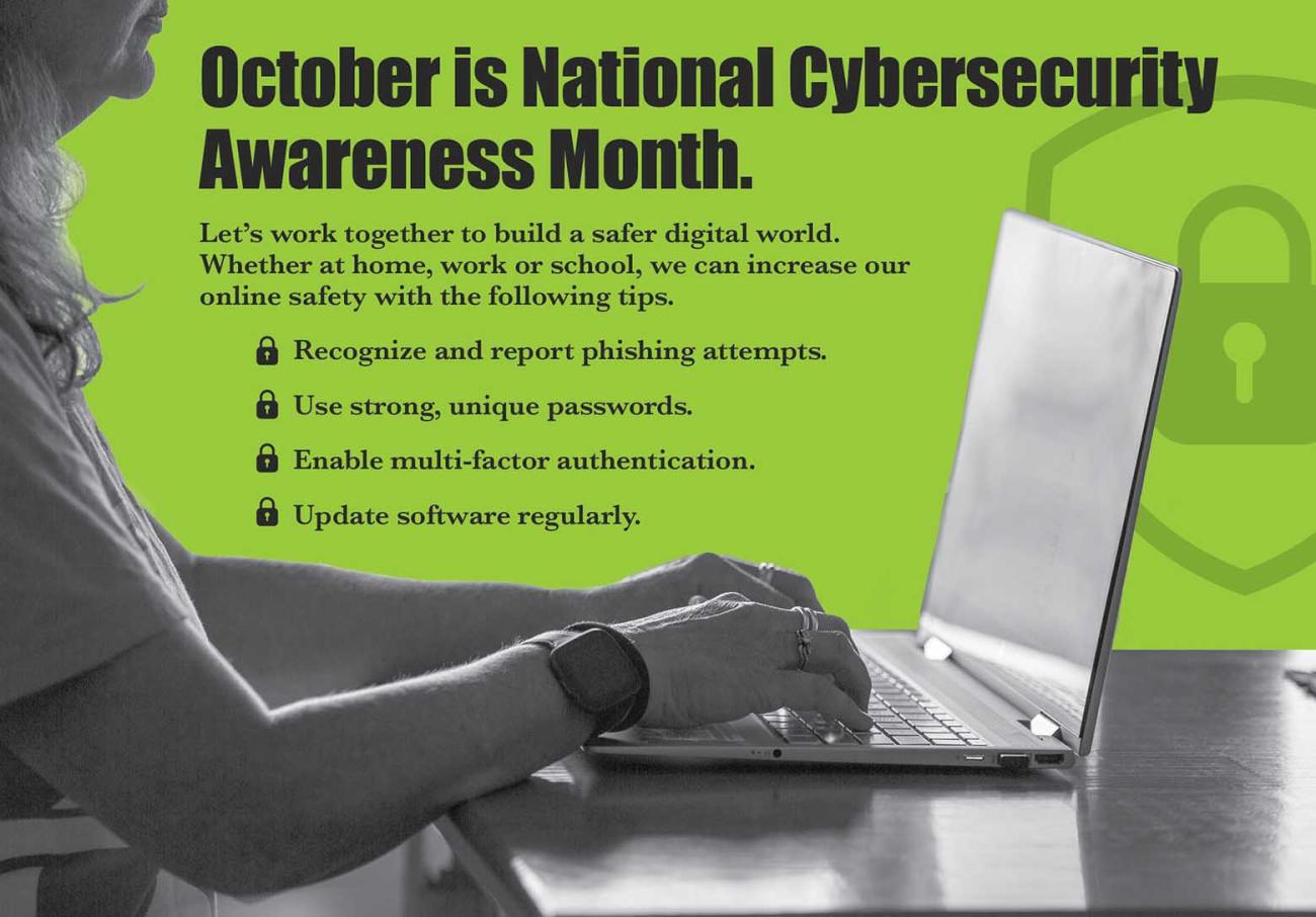 by Abby Berry, National Rural Electric Cooperative Association (NRECA)  Did you know the average household with internet access owns about 17 connected devices?  That figure covers a wide range of electronics, including smartphones, computers, streaming devices, smart speakers, home assistants and more. Given our increasing reliance on internet-connected technologies, the likelihood of new cyber threats is ever-present.
